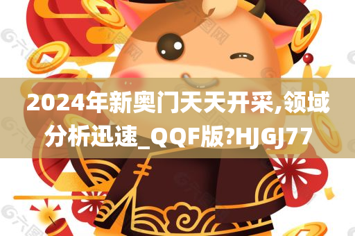 2024年新奥门天天开采,领域分析迅速_QQF版?HJGJ77