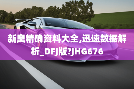 新奥精确资料大全,迅速数据解析_DFJ版?JHG676