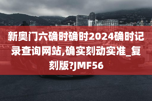 新奥门六确时确时2024确时记录查询网站,确实刻动实准_复刻版?JMF56