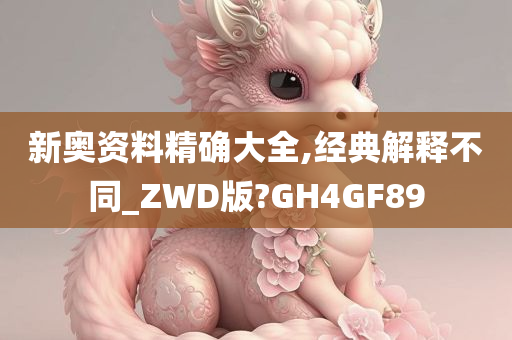 新奥资料精确大全,经典解释不同_ZWD版?GH4GF89