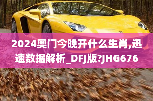 2024奥门今晚开什么生肖,迅速数据解析_DFJ版?JHG676