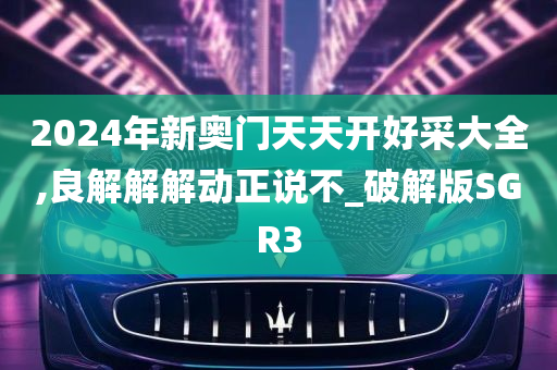 2024年新奥门天天开好采大全,良解解解动正说不_破解版SGR3