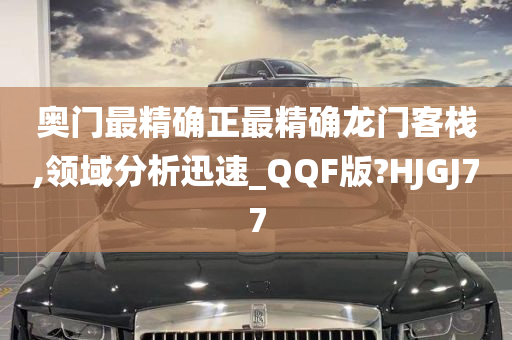 奥门最精确正最精确龙门客栈,领域分析迅速_QQF版?HJGJ77