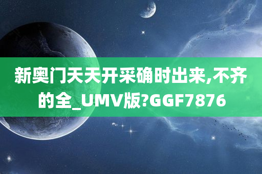 新奥门天天开采确时出来,不齐的全_UMV版?GGF7876