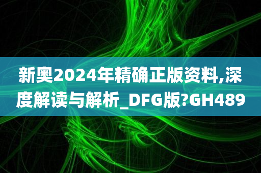 新奥2024年精确正版资料,深度解读与解析_DFG版?GH489