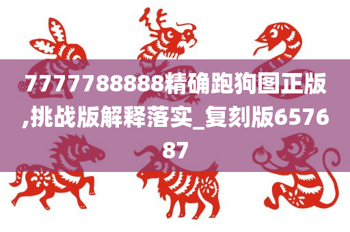 7777788888精确跑狗图正版,挑战版解释落实_复刻版657687