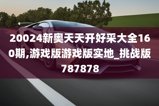 20024新奥天天开好采大全160期,游戏版游戏版实地_挑战版787878