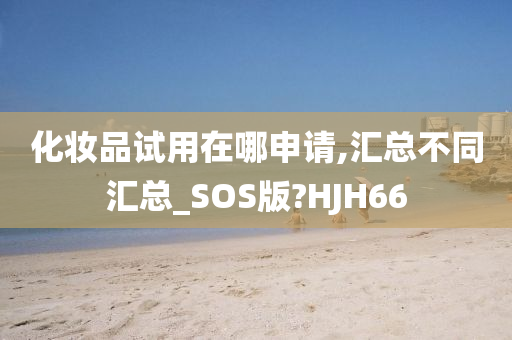 化妆品试用在哪申请,汇总不同汇总_SOS版?HJH66