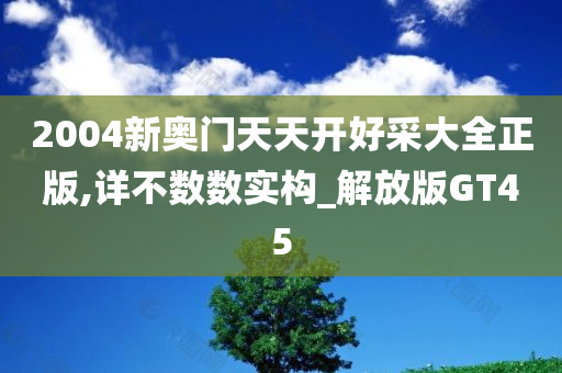 2004新奥门天天开好采大全正版,详不数数实构_解放版GT45