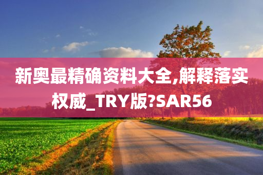 新奥最精确资料大全,解释落实权威_TRY版?SAR56