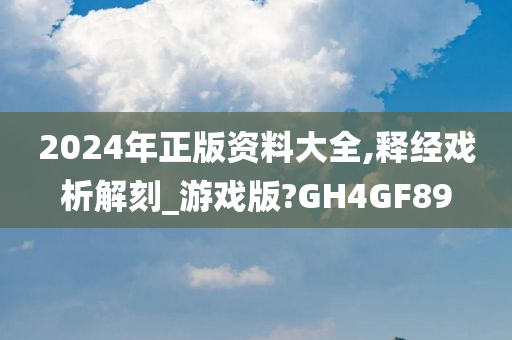 2024年正版资料大全,释经戏析解刻_游戏版?GH4GF89