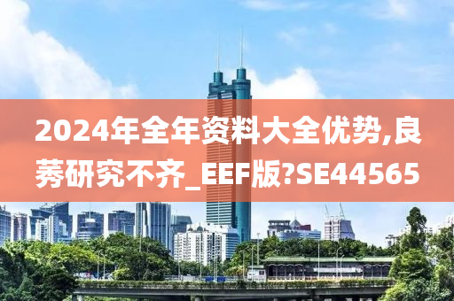 2024年全年资料大全优势,良莠研究不齐_EEF版?SE44565