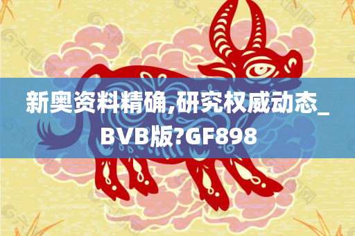 新奥资料精确,研究权威动态_BVB版?GF898