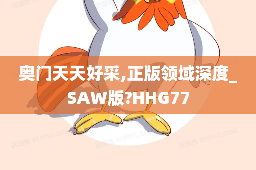 奥门天天好采,正版领域深度_SAW版?HHG77