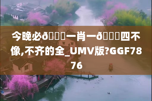 今晚必🀄一肖一🐎四不像,不齐的全_UMV版?GGF7876