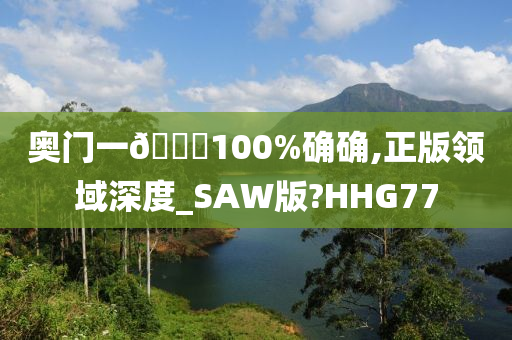 奥门一🐎100%确确,正版领域深度_SAW版?HHG77