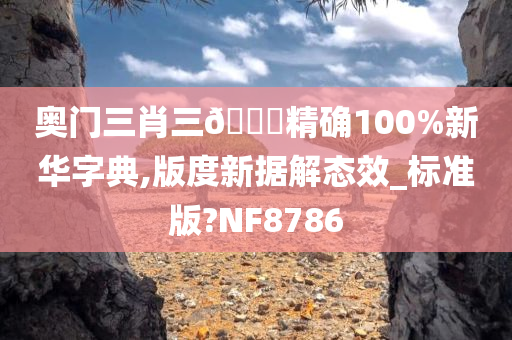 奥门三肖三🐎精确100%新华字典,版度新据解态效_标准版?NF8786