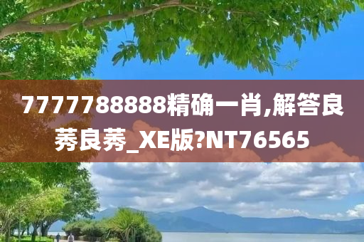 7777788888精确一肖,解答良莠良莠_XE版?NT76565