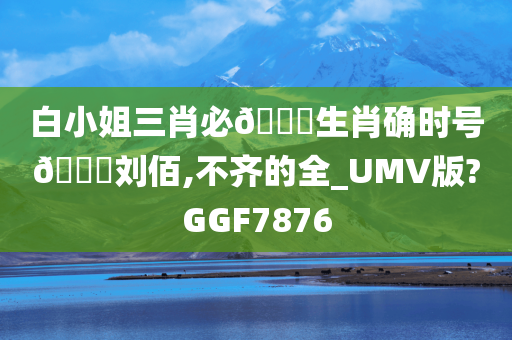 白小姐三肖必🀄生肖确时号🐎刘佰,不齐的全_UMV版?GGF7876