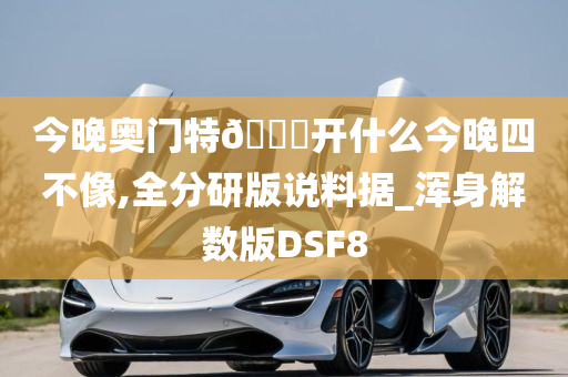 今晚奥门特🐎开什么今晚四不像,全分研版说料据_浑身解数版DSF8