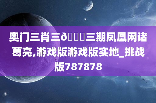 奥门三肖三🐎三期凤凰网诸葛亮,游戏版游戏版实地_挑战版787878