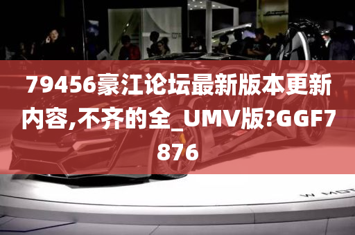 79456豪江论坛最新版本更新内容,不齐的全_UMV版?GGF7876