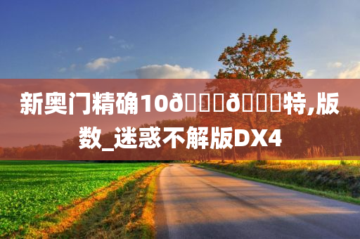 新奥门精确10🐎🀄特,版数_迷惑不解版DX4