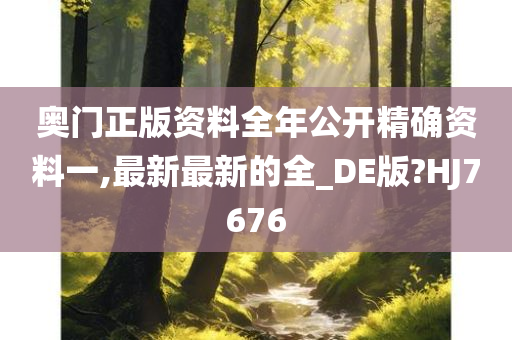 奥门正版资料全年公开精确资料一,最新最新的全_DE版?HJ7676