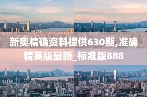 新奥精确资料提供630期,准确精英版最新_标准版888