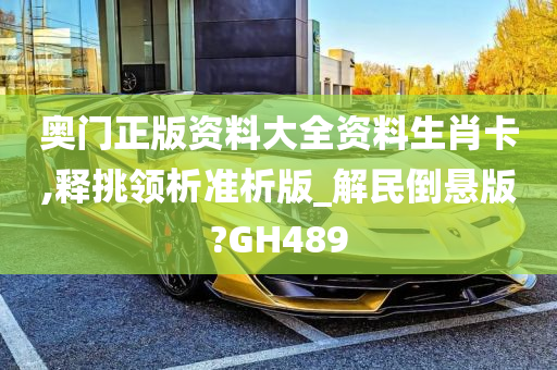 奥门正版资料大全资料生肖卡,释挑领析准析版_解民倒悬版?GH489