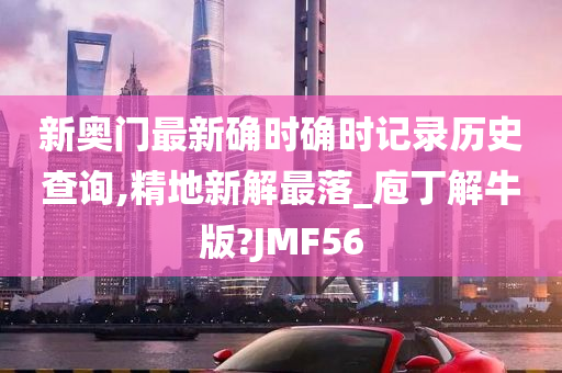 新奥门最新确时确时记录历史查询,精地新解最落_庖丁解牛版?JMF56