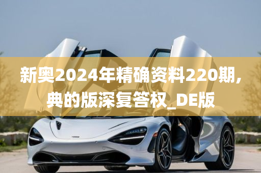 新奥2024年精确资料220期,典的版深复答权_DE版