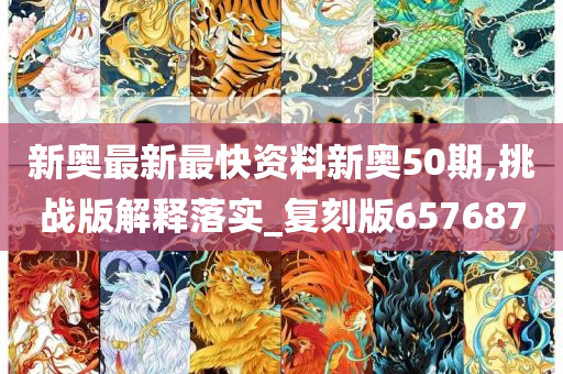 新奥最新最快资料新奥50期,挑战版解释落实_复刻版657687