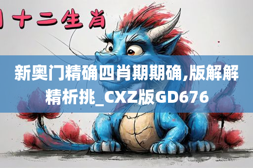 新奥门精确四肖期期确,版解解精析挑_CXZ版GD676