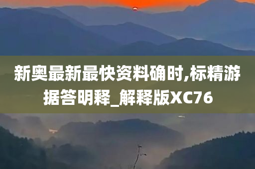 新奥最新最快资料确时,标精游据答明释_解释版XC76