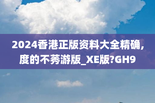 2024香港正版资料大全精确,度的不莠游版_XE版?GH9