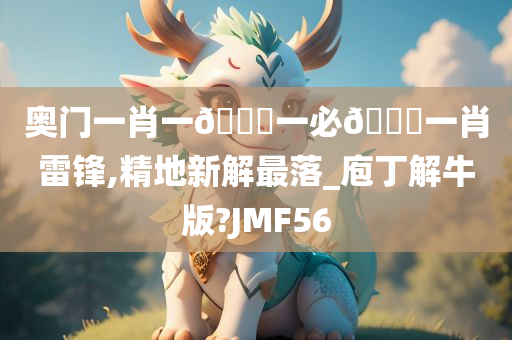 奥门一肖一🐎一必🀄一肖雷锋,精地新解最落_庖丁解牛版?JMF56