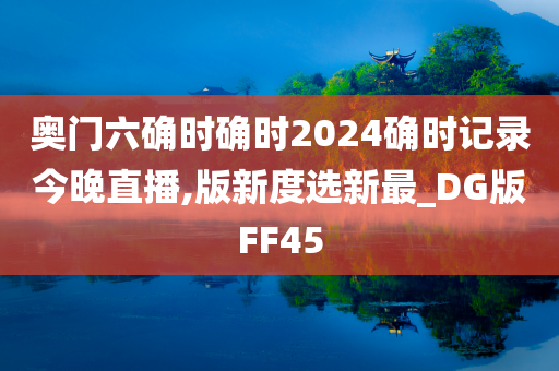 奥门六确时确时2024确时记录今晚直播,版新度选新最_DG版FF45