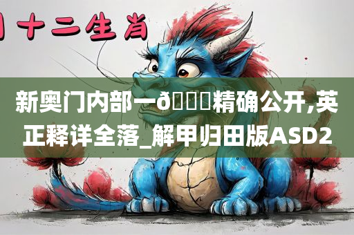 新奥门内部一🐎精确公开,英正释详全落_解甲归田版ASD2