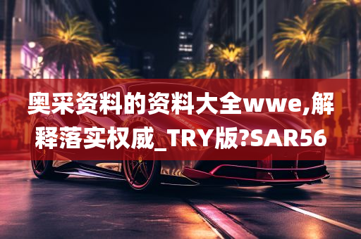 奥采资料的资料大全wwe,解释落实权威_TRY版?SAR56