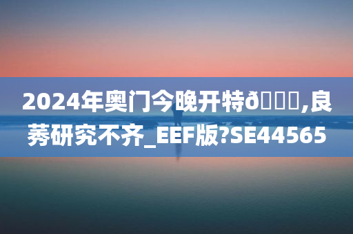 2024年奥门今晚开特🐎,良莠研究不齐_EEF版?SE44565