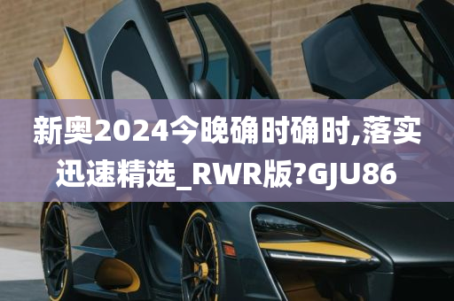 新奥2024今晚确时确时,落实迅速精选_RWR版?GJU86