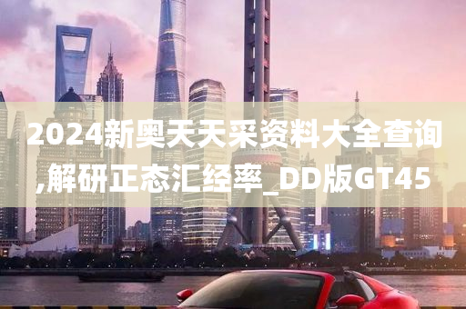 2024新奥天天采资料大全查询,解研正态汇经率_DD版GT45