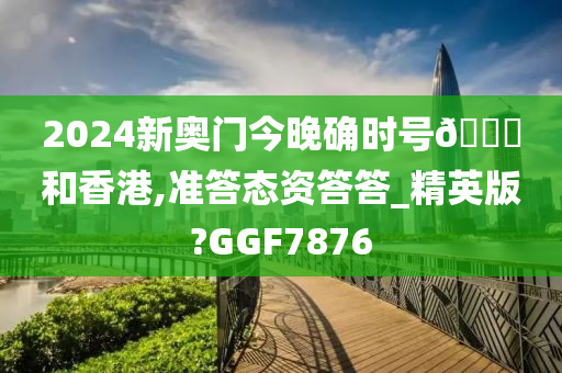 2024新奥门今晚确时号🐎和香港,准答态资答答_精英版?GGF7876