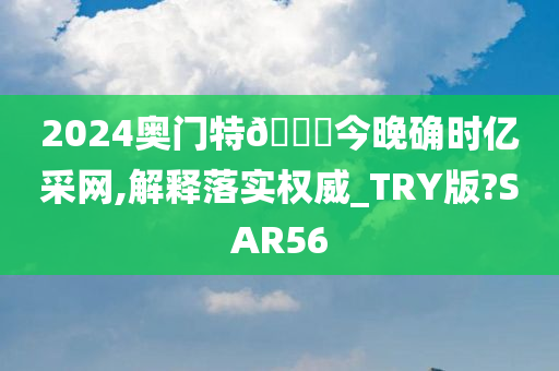 2024奥门特🐎今晚确时亿采网,解释落实权威_TRY版?SAR56