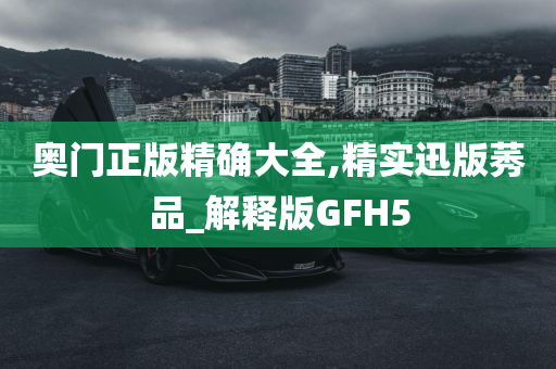 奥门正版精确大全,精实迅版莠品_解释版GFH5