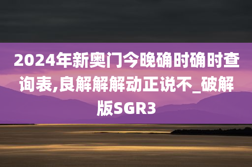 2024年新奥门今晚确时确时查询表,良解解解动正说不_破解版SGR3