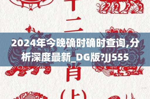 2024年今晚确时确时查询,分析深度最新_DG版?JJ555