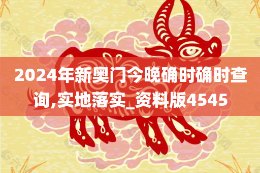 2024年新奥门今晚确时确时查询,实地落实_资料版4545