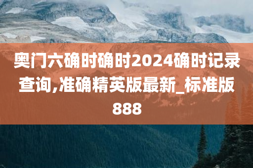 奥门六确时确时2024确时记录查询,准确精英版最新_标准版888